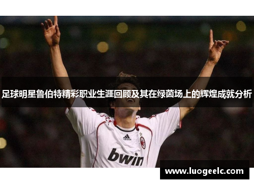 足球明星鲁伯特精彩职业生涯回顾及其在绿茵场上的辉煌成就分析