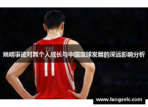 姚明事迹对其个人成长与中国篮球发展的深远影响分析