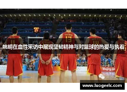 姚明在血性采访中展现坚韧精神与对篮球的热爱与执着