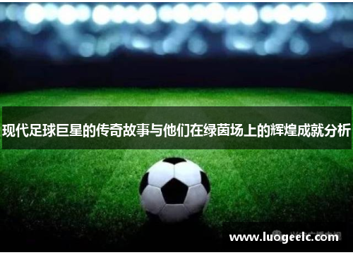 现代足球巨星的传奇故事与他们在绿茵场上的辉煌成就分析
