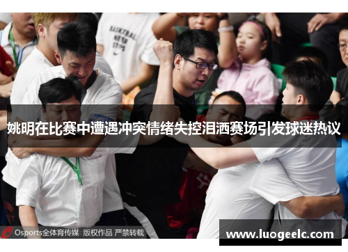 姚明在比赛中遭遇冲突情绪失控泪洒赛场引发球迷热议