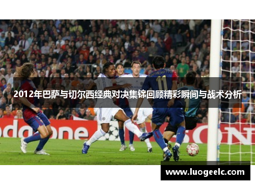 2012年巴萨与切尔西经典对决集锦回顾精彩瞬间与战术分析