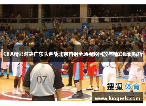 CBA精彩对决广东队迎战北京首钢全场视频回放与精彩瞬间解析