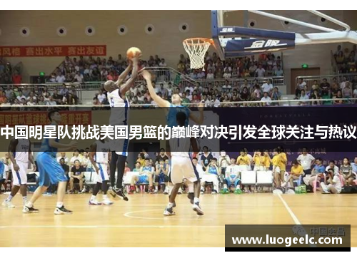中国明星队挑战美国男篮的巅峰对决引发全球关注与热议