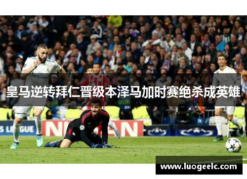 皇马逆转拜仁晋级本泽马加时赛绝杀成英雄